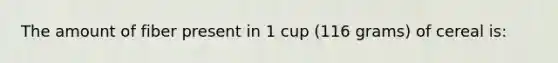 The amount of fiber present in 1 cup (116 grams) of cereal is: