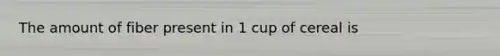 The amount of fiber present in 1 cup of cereal is