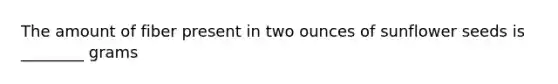 The amount of fiber present in two ounces of sunflower seeds is ________ grams