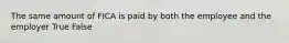 The same amount of FICA is paid by both the employee and the employer True False