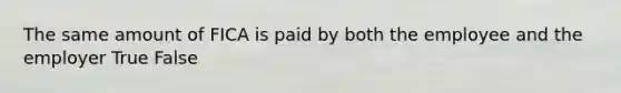 The same amount of FICA is paid by both the employee and the employer True False