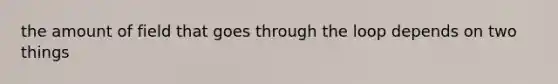 the amount of field that goes through the loop depends on two things