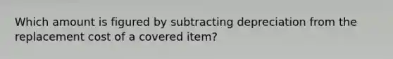 Which amount is figured by subtracting depreciation from the replacement cost of a covered item?