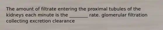 The amount of filtrate entering the proximal tubules of the kidneys each minute is the ________ rate. glomerular filtration collecting excretion clearance