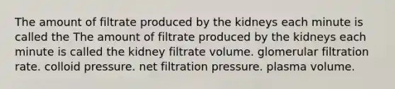 The amount of filtrate produced by the kidneys each minute is called the The amount of filtrate produced by the kidneys each minute is called the kidney filtrate volume. glomerular filtration rate. colloid pressure. net filtration pressure. plasma volume.