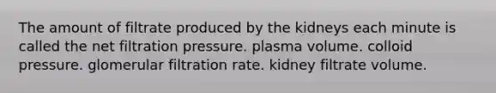 The amount of filtrate produced by the kidneys each minute is called the net filtration pressure. plasma volume. colloid pressure. glomerular filtration rate. kidney filtrate volume.