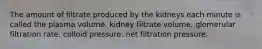 The amount of filtrate produced by the kidneys each minute is called the plasma volume. kidney filtrate volume. glomerular filtration rate. colloid pressure. net filtration pressure.