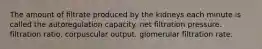 The amount of filtrate produced by the kidneys each minute is called the autoregulation capacity. net filtration pressure. filtration ratio. corpuscular output. glomerular filtration rate.