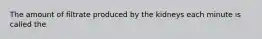 The amount of filtrate produced by the kidneys each minute is called the