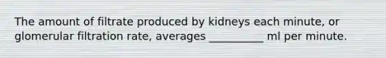 The amount of filtrate produced by kidneys each minute, or glomerular filtration rate, averages __________ ml per minute.