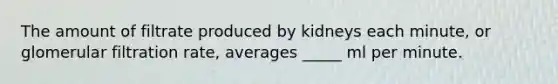 The amount of filtrate produced by kidneys each minute, or glomerular filtration rate, averages _____ ml per minute.