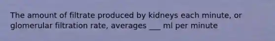 The amount of filtrate produced by kidneys each minute, or glomerular filtration rate, averages ___ ml per minute