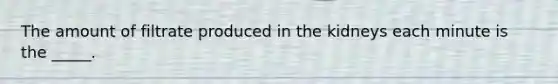 The amount of filtrate produced in the kidneys each minute is the _____.