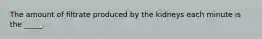The amount of filtrate produced by the kidneys each minute is the _____.
