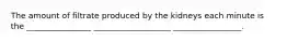 The amount of filtrate produced by the kidneys each minute is the ________________ ___________________ _________________.
