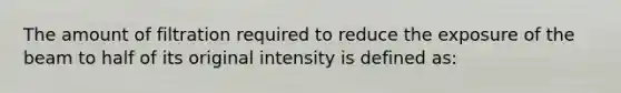 The amount of filtration required to reduce the exposure of the beam to half of its original intensity is defined as: