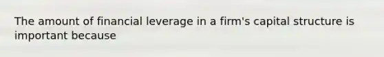 The amount of financial leverage in a firm's capital structure is important because