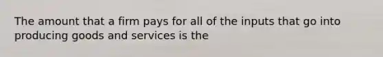 The amount that a firm pays for all of the inputs that go into producing goods and services is the