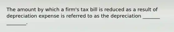 The amount by which a firm's tax bill is reduced as a result of depreciation expense is referred to as the depreciation _______ ________.