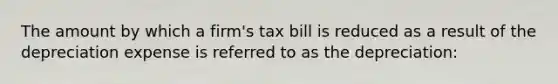 The amount by which a firm's tax bill is reduced as a result of the depreciation expense is referred to as the depreciation: