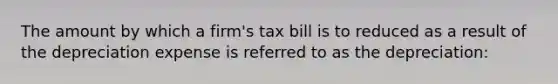 The amount by which a firm's tax bill is to reduced as a result of the depreciation expense is referred to as the depreciation: