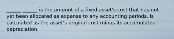 ______ ______ is the amount of a fixed asset's cost that has not yet been allocated as expense to any accounting periods. is calculated as the asset's original cost minus its accumulated depreciation.