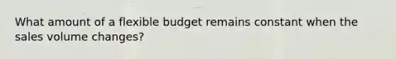 What amount of a flexible budget remains constant when the sales volume changes?