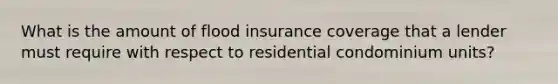 What is the amount of flood insurance coverage that a lender must require with respect to residential condominium units?