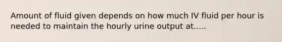 Amount of fluid given depends on how much IV fluid per hour is needed to maintain the hourly urine output at.....