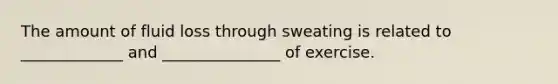 The amount of fluid loss through sweating is related to _____________ and _______________ of exercise.