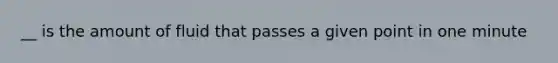 __ is the amount of fluid that passes a given point in one minute