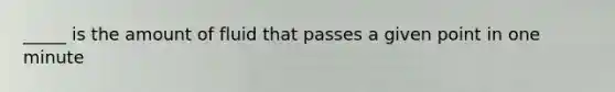 _____ is the amount of fluid that passes a given point in one minute