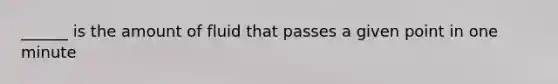 ______ is the amount of fluid that passes a given point in one minute