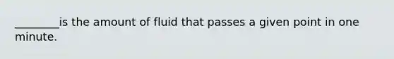 ________is the amount of fluid that passes a given point in one minute.
