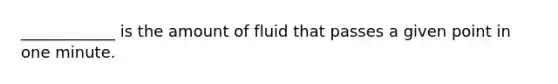 ____________ is the amount of fluid that passes a given point in one minute.