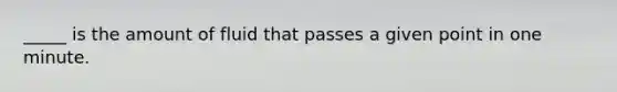 _____ is the amount of fluid that passes a given point in one minute.