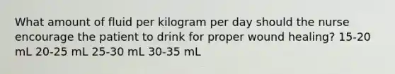 What amount of fluid per kilogram per day should the nurse encourage the patient to drink for proper wound healing? 15-20 mL 20-25 mL 25-30 mL 30-35 mL