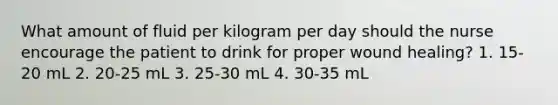 What amount of fluid per kilogram per day should the nurse encourage the patient to drink for proper wound healing? 1. 15-20 mL 2. 20-25 mL 3. 25-30 mL 4. 30-35 mL