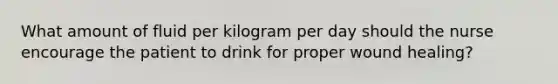 What amount of fluid per kilogram per day should the nurse encourage the patient to drink for proper wound healing?