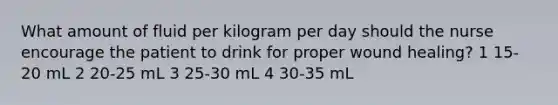 What amount of fluid per kilogram per day should the nurse encourage the patient to drink for proper wound healing? 1 15-20 mL 2 20-25 mL 3 25-30 mL 4 30-35 mL