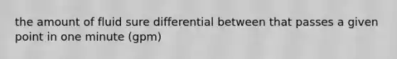 the amount of fluid sure differential between that passes a given point in one minute (gpm)