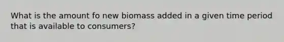 What is the amount fo new biomass added in a given time period that is available to consumers?