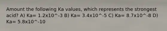 Amount the following Ka values, which represents the strongest acid? A) Ka= 1.2x10^-3 B) Ka= 3.4x10^-5 C) Ka= 8.7x10^-8 D) Ka= 5.8x10^-10