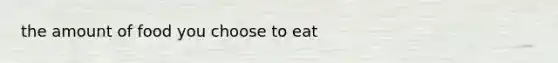 the amount of food you choose to eat