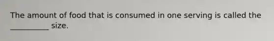 The amount of food that is consumed in one serving is called the __________ size.