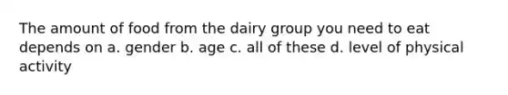 The amount of food from the dairy group you need to eat depends on a. gender b. age c. all of these d. level of physical activity