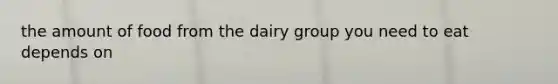 the amount of food from the dairy group you need to eat depends on