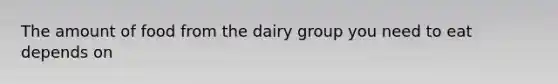 The amount of food from the dairy group you need to eat depends on