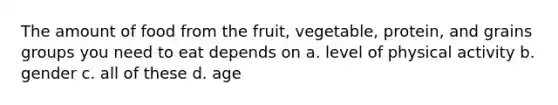 The amount of food from the fruit, vegetable, protein, and grains groups you need to eat depends on a. level of physical activity b. gender c. all of these d. age