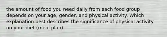 the amount of food you need daily from each food group depends on your age, gender, and physical activity. Which explanation best describes the significance of physical activity on your diet (meal plan)